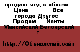 продаю мед с абхази › Цена ­ 10 000 - Все города Другое » Продам   . Ханты-Мансийский,Белоярский г.